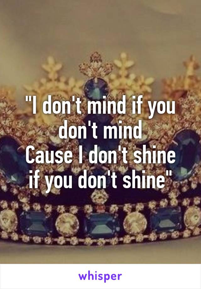 "I don't mind if you don't mind
Cause I don't shine if you don't shine"