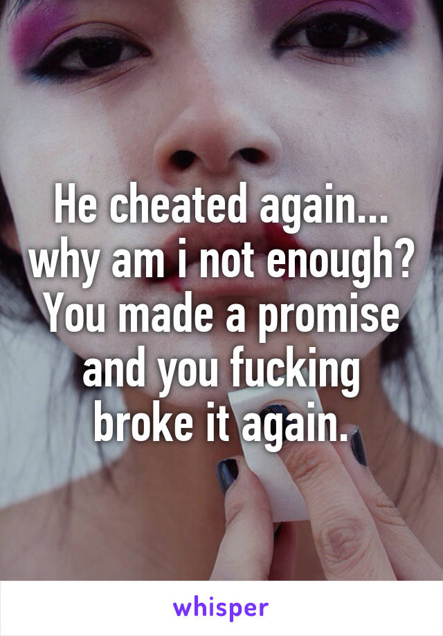 He cheated again... why am i not enough? You made a promise and you fucking broke it again.