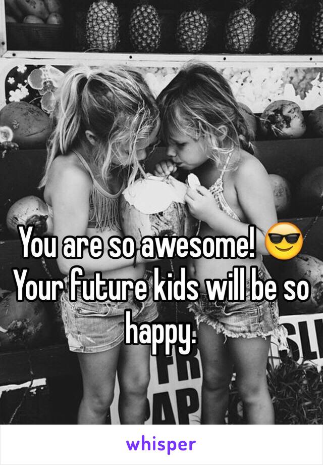 You are so awesome! 😎 Your future kids will be so happy. 