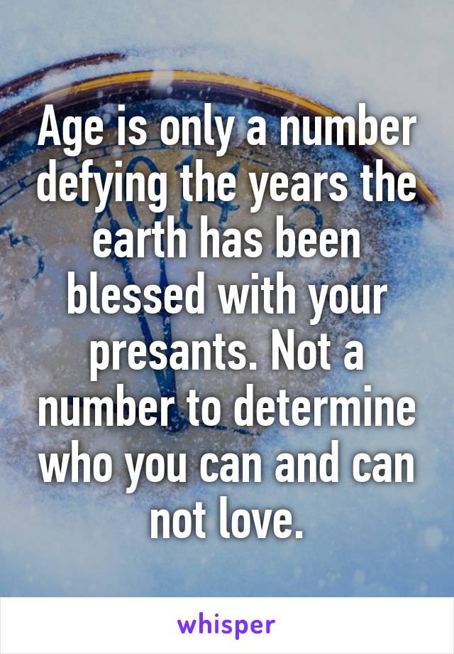 Age is only a number defying the years the earth has been blessed with your presants. Not a number to determine who you can and can not love.