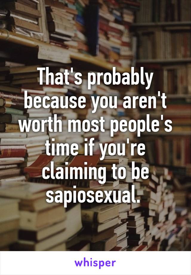 That's probably because you aren't worth most people's time if you're claiming to be sapiosexual. 