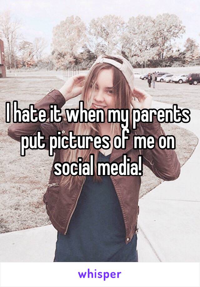 I hate it when my parents put pictures of me on social media!