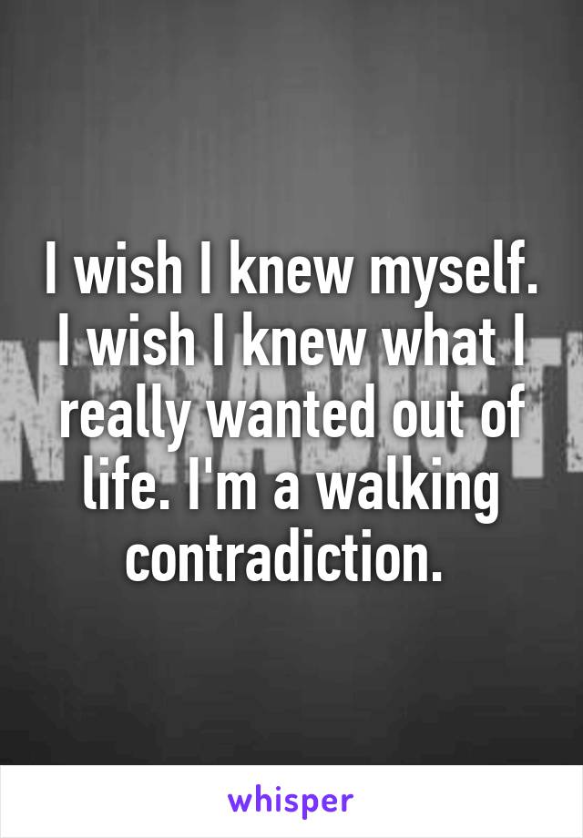 I wish I knew myself. I wish I knew what I really wanted out of life. I'm a walking contradiction. 