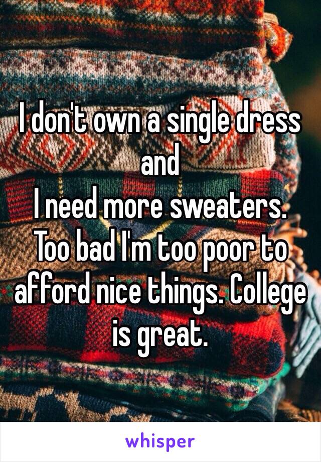 I don't own a single dress and 
I need more sweaters. 
Too bad I'm too poor to afford nice things. College is great. 