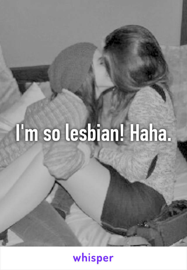 I'm so lesbian! Haha.