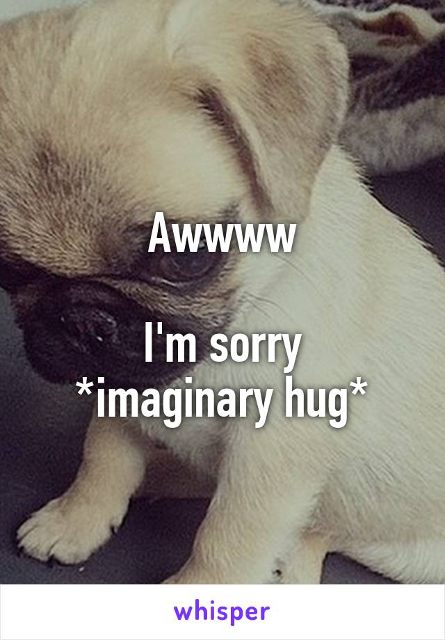 Awwww

I'm sorry *imaginary hug*