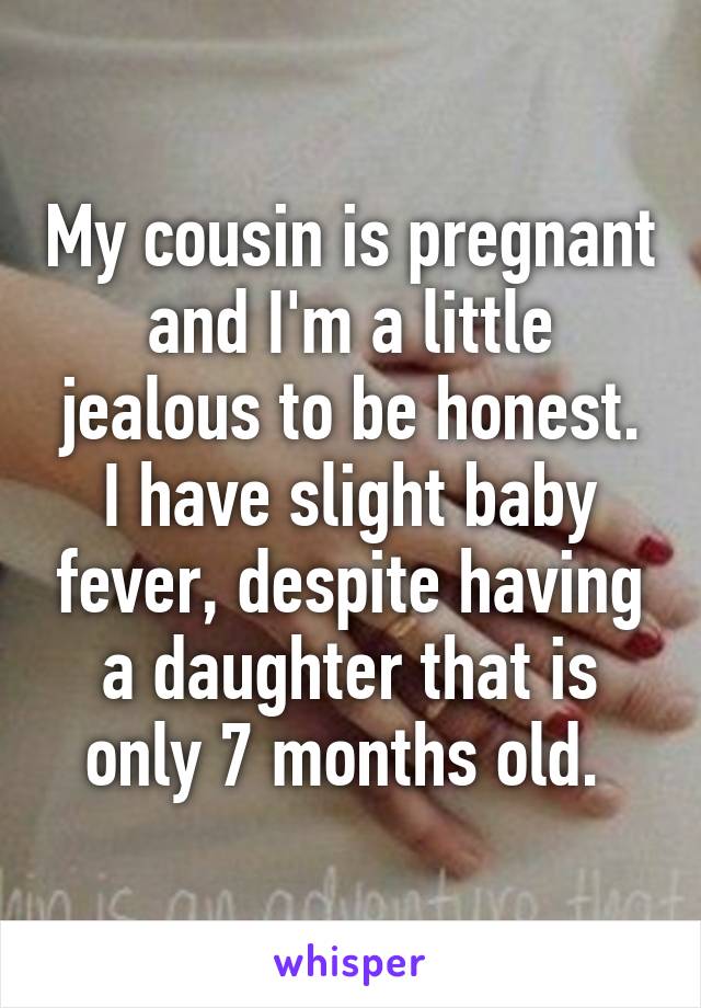 My cousin is pregnant and I'm a little jealous to be honest. I have slight baby fever, despite having a daughter that is only 7 months old. 