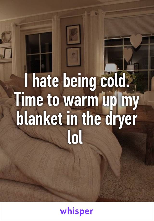 I hate being cold. Time to warm up my blanket in the dryer lol 