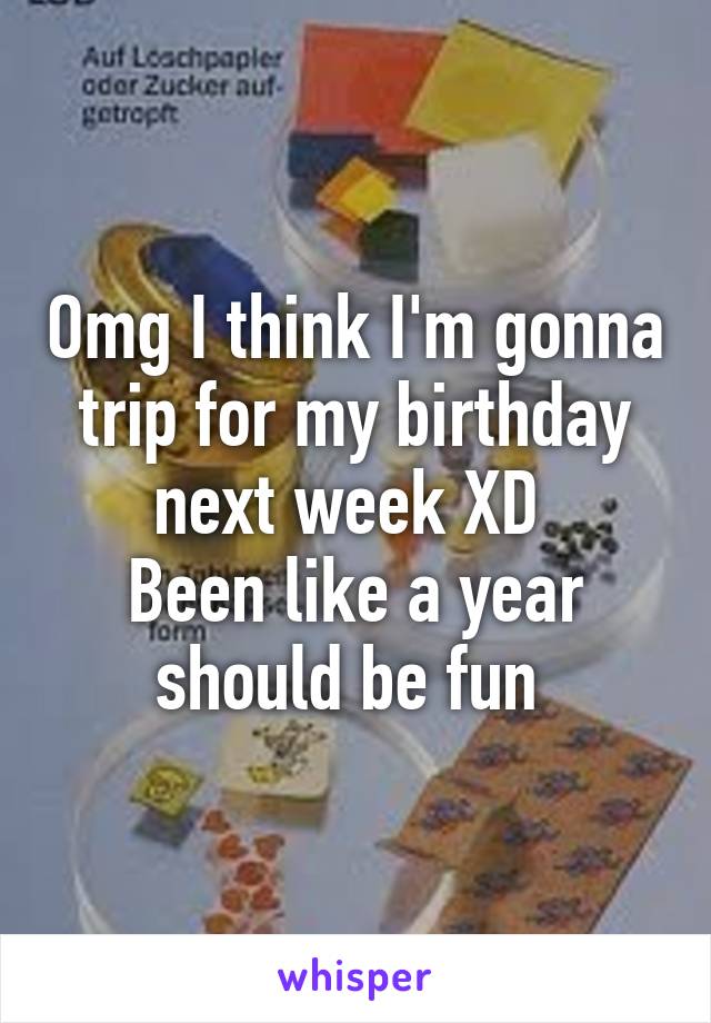 Omg I think I'm gonna trip for my birthday next week XD 
Been like a year should be fun 