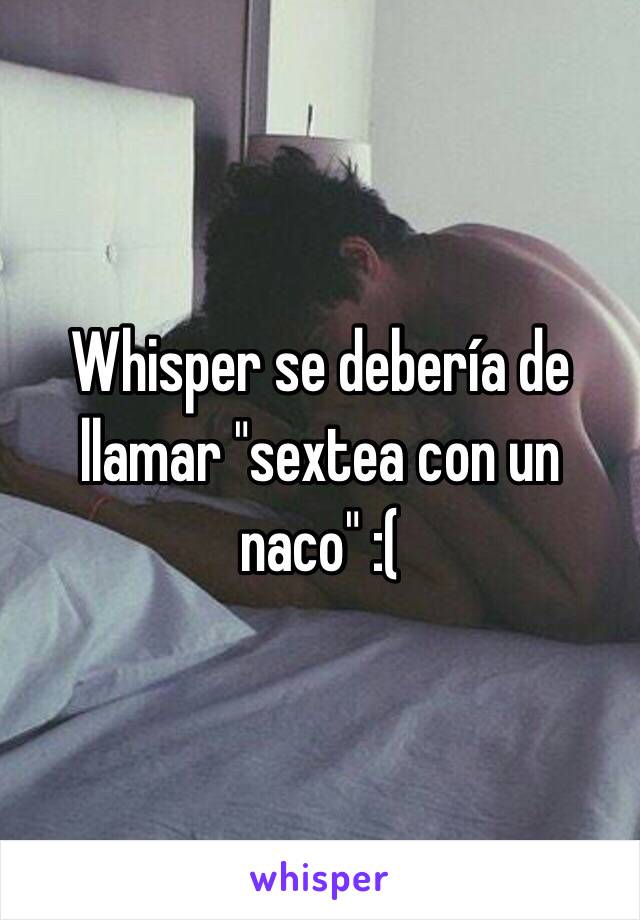 Whisper se debería de llamar "sextea con un naco" :( 