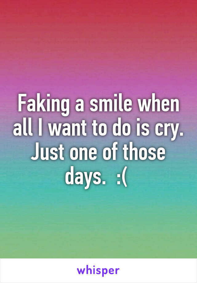 Faking a smile when all I want to do is cry. Just one of those days.  :( 