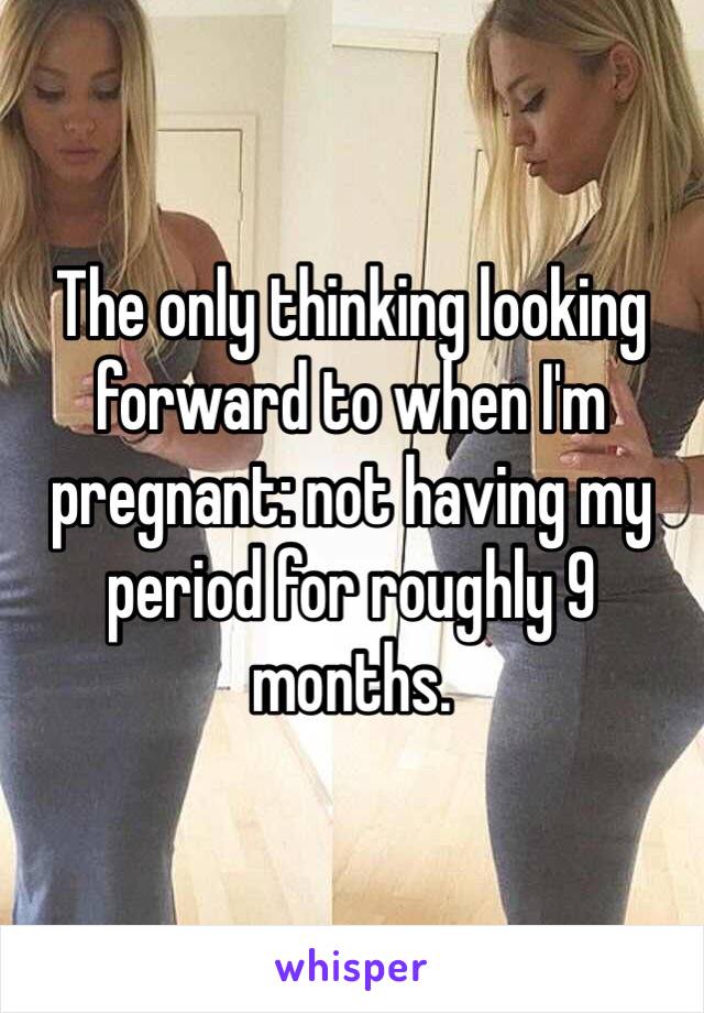 The only thinking looking forward to when I'm pregnant: not having my period for roughly 9 months. 