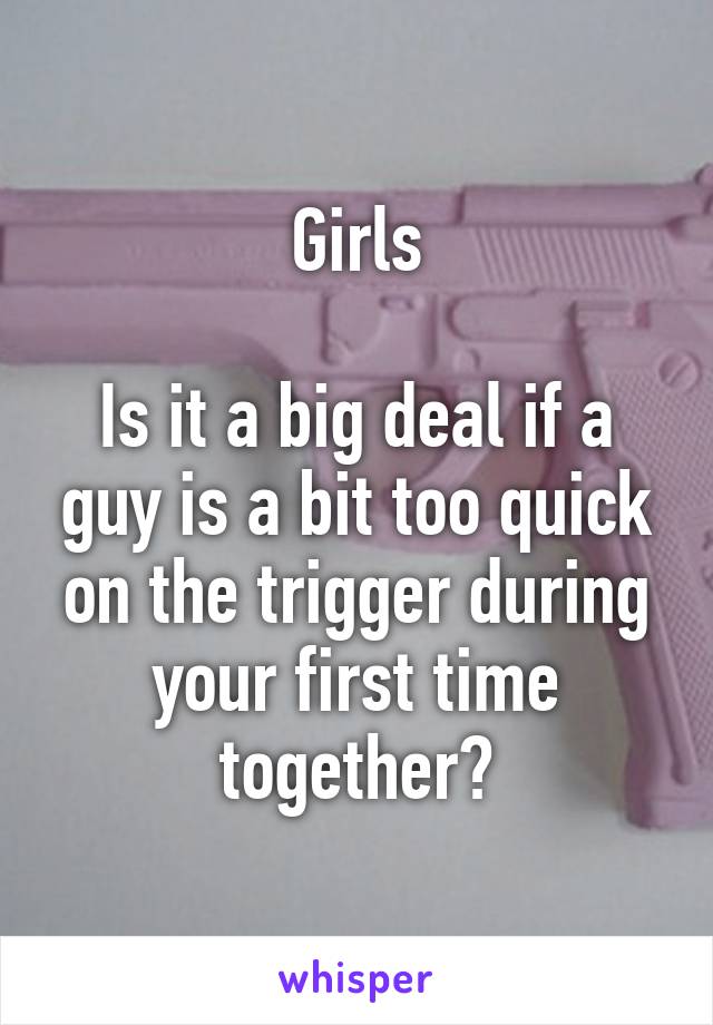 Girls

Is it a big deal if a guy is a bit too quick on the trigger during your first time together?