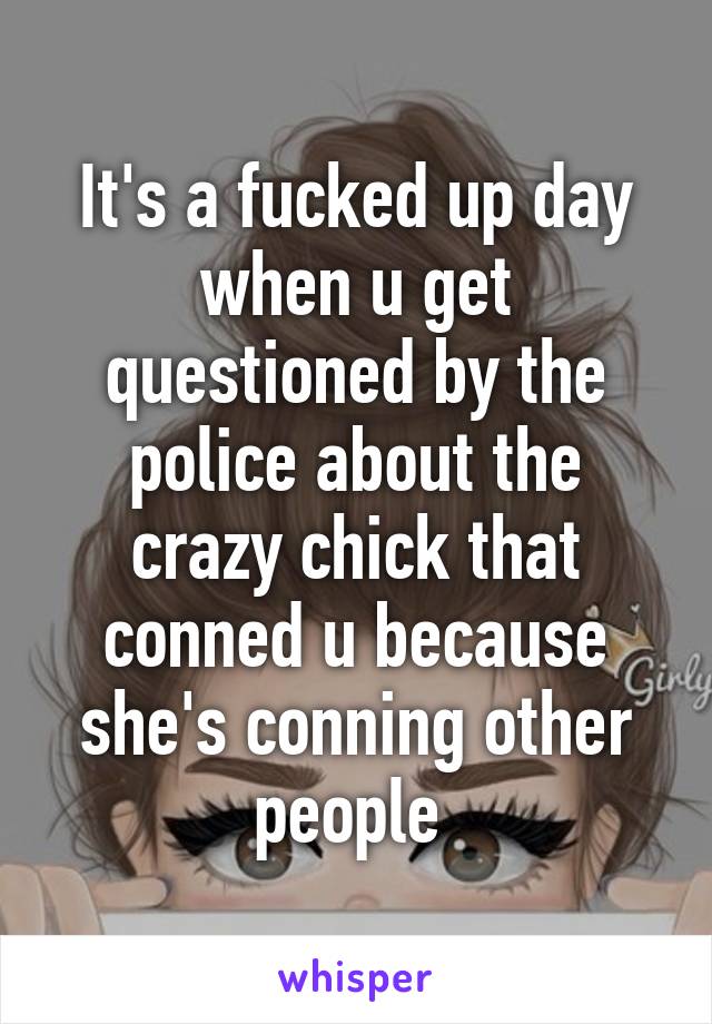 It's a fucked up day when u get questioned by the police about the crazy chick that conned u because she's conning other people 