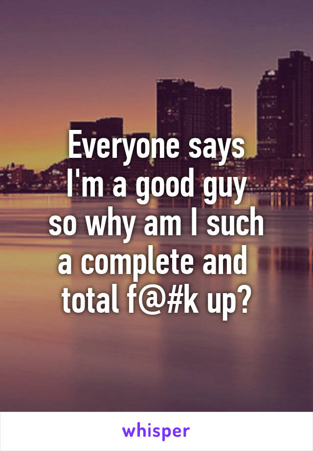 Everyone says
I'm a good guy
so why am I such
a complete and 
total f@#k up?