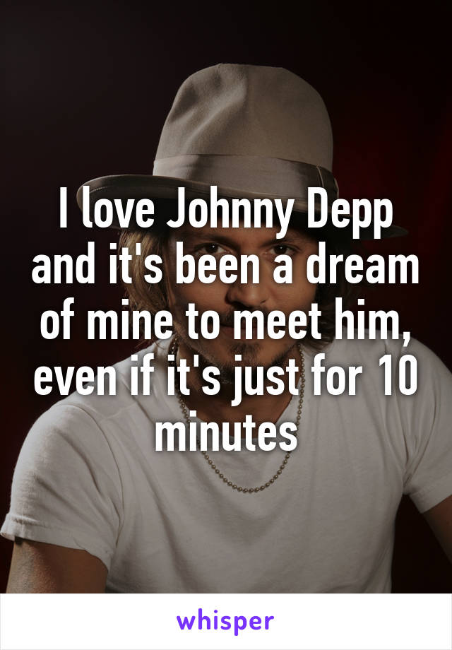 I love Johnny Depp and it's been a dream of mine to meet him, even if it's just for 10 minutes