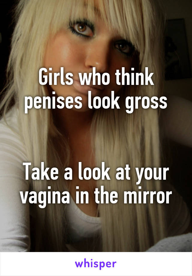 Girls who think penises look gross


Take a look at your vagina in the mirror