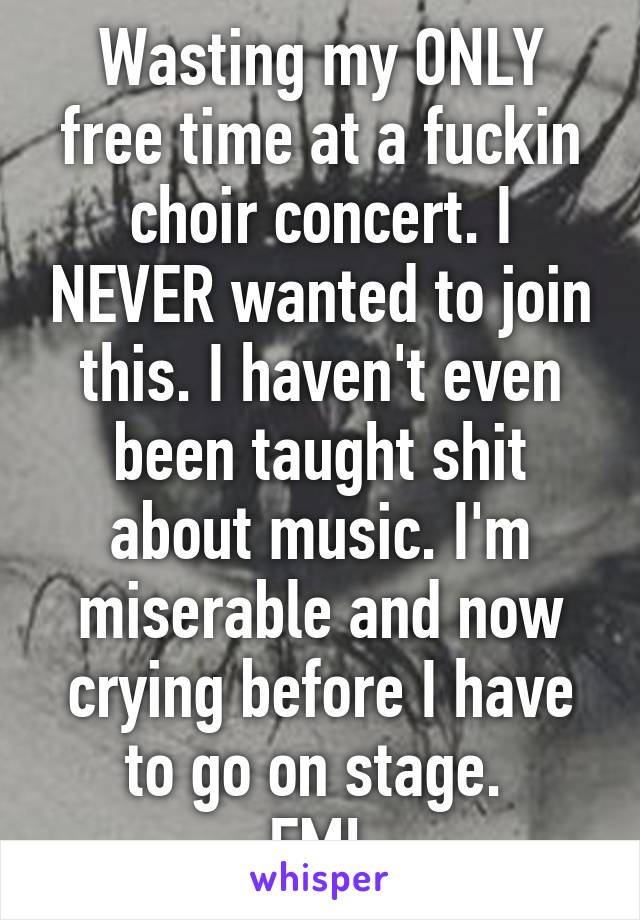 Wasting my ONLY free time at a fuckin choir concert. I NEVER wanted to join this. I haven't even been taught shit about music. I'm miserable and now crying before I have to go on stage. 
FML