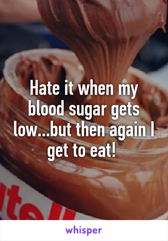 Hate it when my blood sugar gets low...but then again I get to eat! 