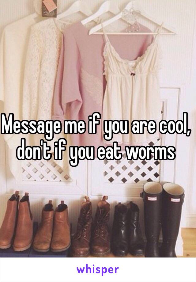 Message me if you are cool, don't if you eat worms 