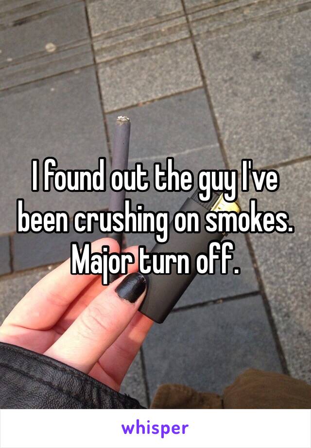 I found out the guy I've been crushing on smokes. Major turn off.