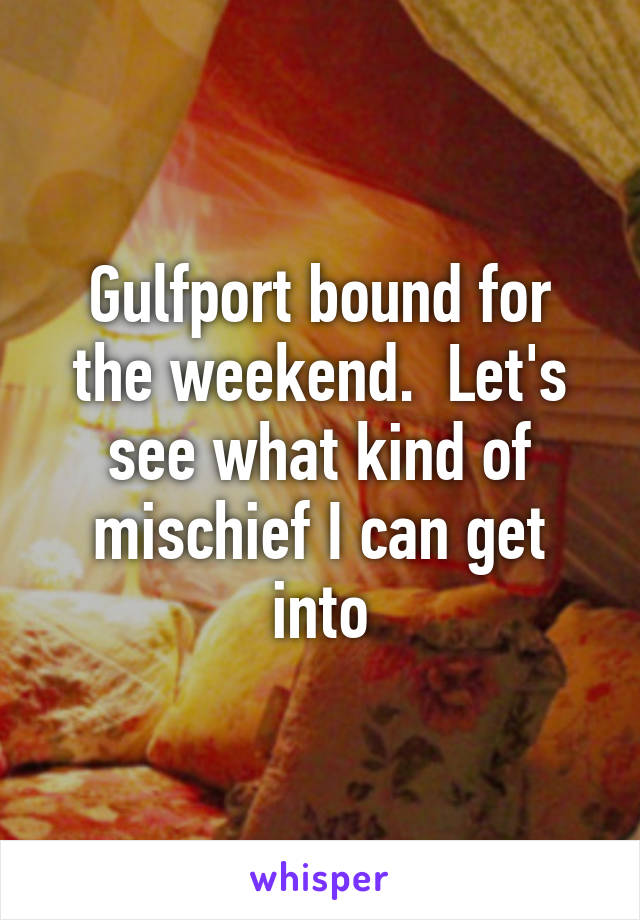 Gulfport bound for the weekend.  Let's see what kind of mischief I can get into