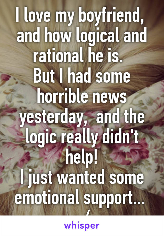 I love my boyfriend,  and how logical and rational he is.  
But I had some horrible news yesterday,  and the logic really didn't help!
I just wanted some emotional support... 
:-(