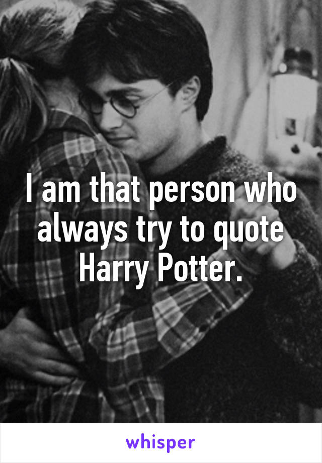 I am that person who always try to quote Harry Potter.