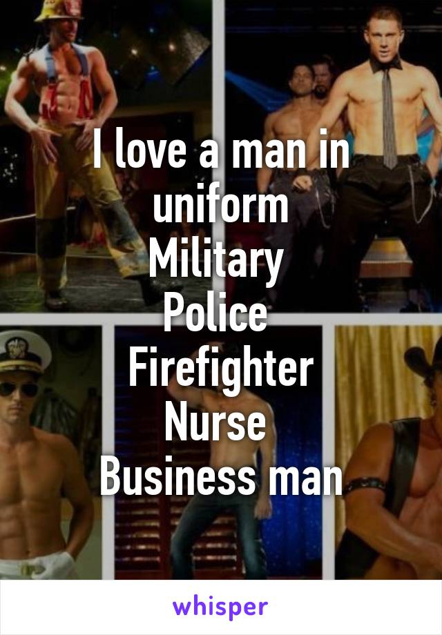 I love a man in uniform
Military 
Police 
Firefighter
Nurse 
Business man