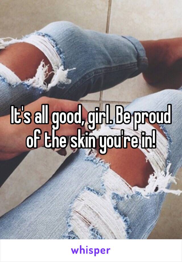 It's all good, girl. Be proud of the skin you're in! 