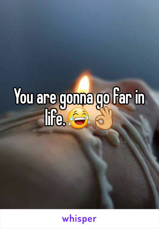 You are gonna go far in life.😂👌
