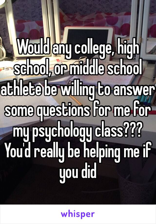 Would any college, high school, or middle school athlete be willing to answer some questions for me for my psychology class??? You'd really be helping me if you did