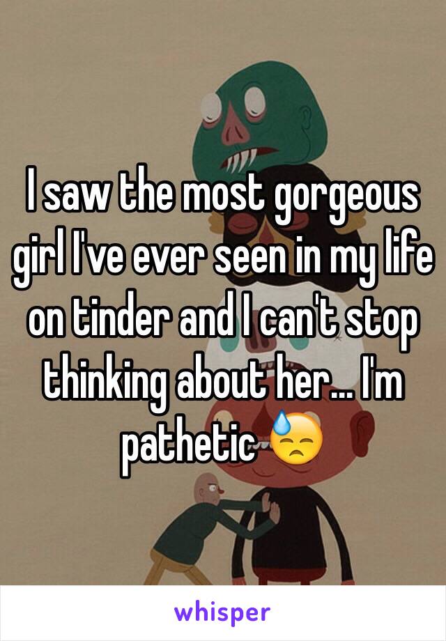 I saw the most gorgeous girl I've ever seen in my life on tinder and I can't stop thinking about her... I'm pathetic 😓