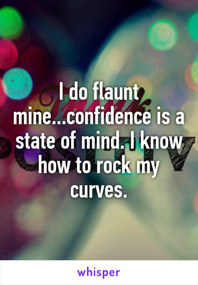 I do flaunt mine...confidence is a state of mind. I know how to rock my curves.