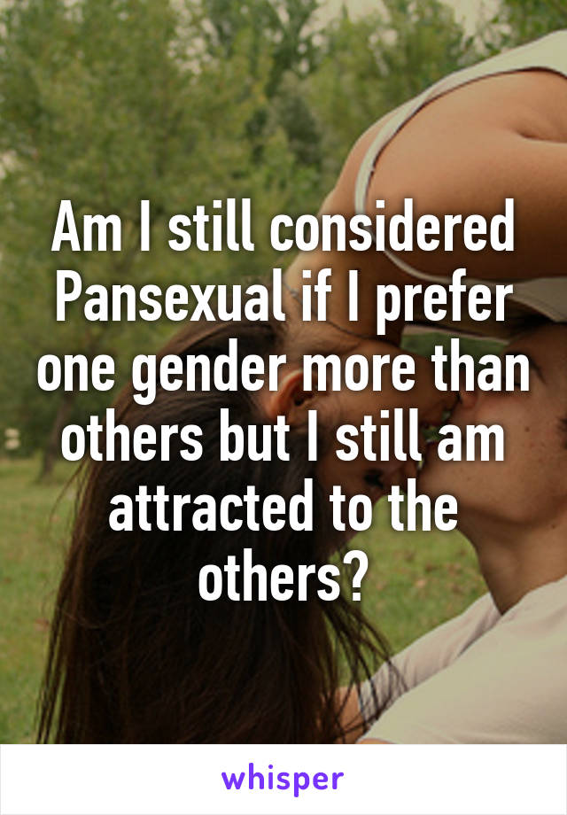 Am I still considered Pansexual if I prefer one gender more than others but I still am attracted to the others?