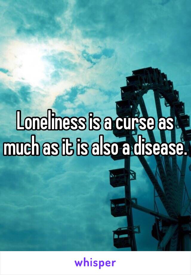 Loneliness is a curse as much as it is also a disease. 