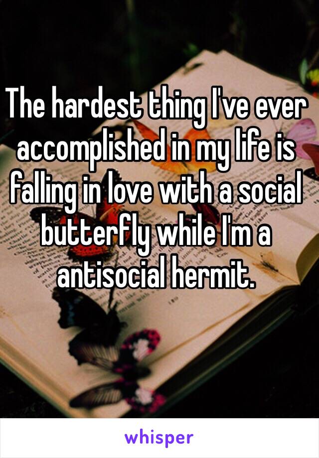 The hardest thing I've ever accomplished in my life is falling in love with a social butterfly while I'm a antisocial hermit.