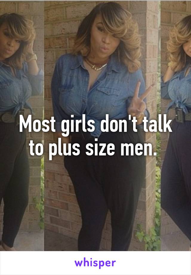 Most girls don't talk to plus size men. 