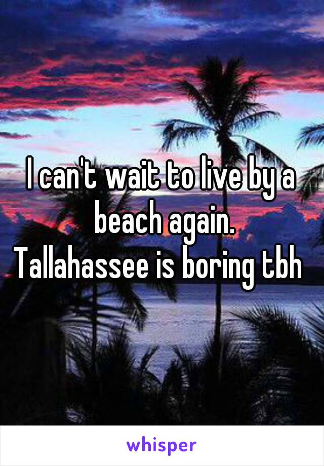 I can't wait to live by a beach again.
Tallahassee is boring tbh 