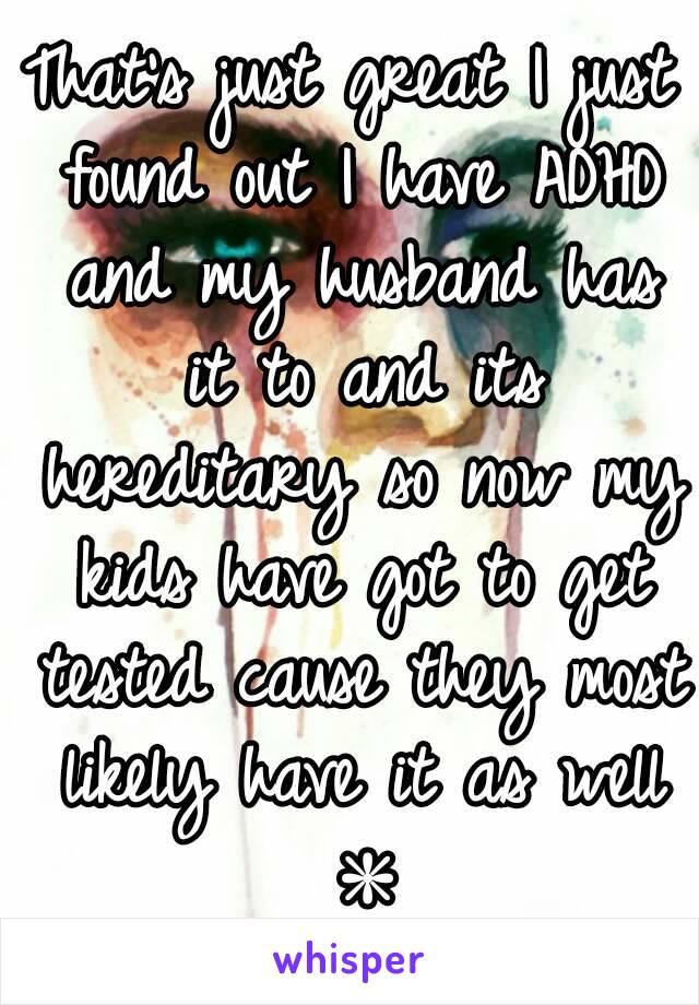 That's just great I just found out I have ADHD and my husband has it to and its hereditary so now my kids have got to get tested cause they most likely have it as well ❇