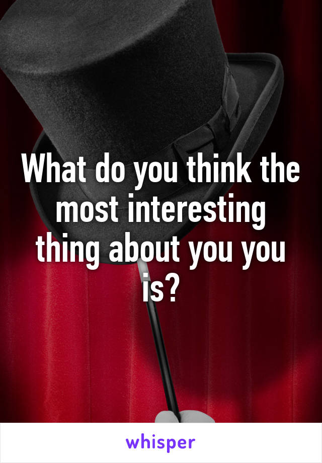 What do you think the most interesting thing about you you is?