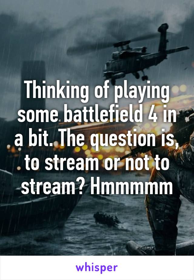 Thinking of playing some battlefield 4 in a bit. The question is, to stream or not to stream? Hmmmmm