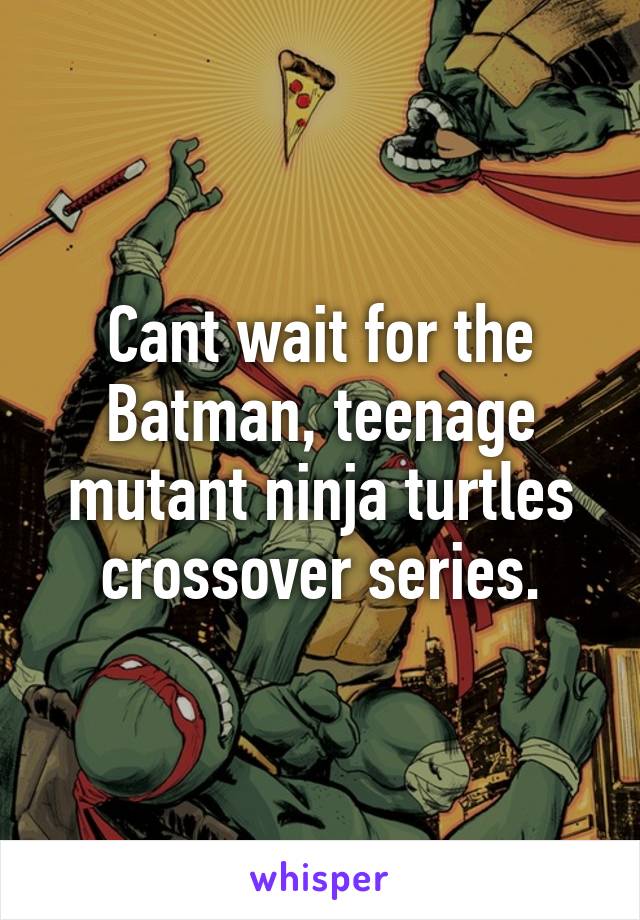 Cant wait for the Batman, teenage mutant ninja turtles crossover series.