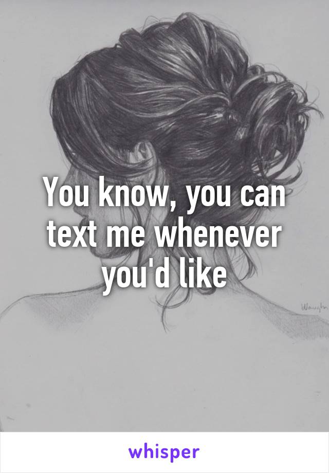 You know, you can text me whenever you'd like