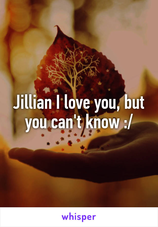 Jillian I love you, but you can't know :/