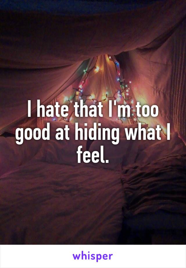I hate that I'm too good at hiding what I feel.