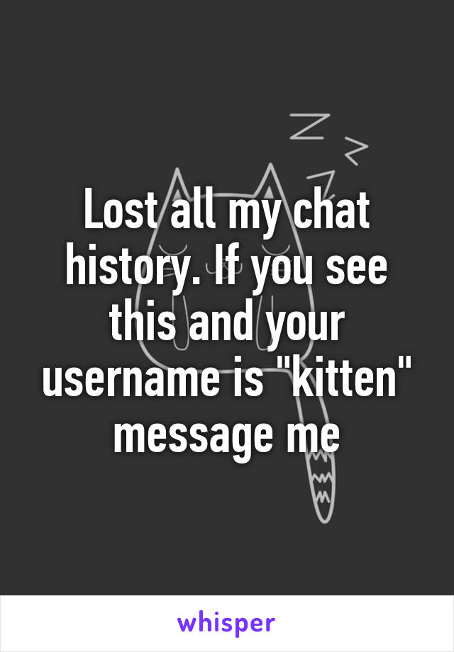 Lost all my chat history. If you see this and your username is "kitten" message me