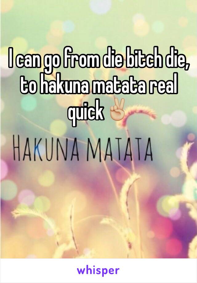 I can go from die bitch die, to hakuna matata real quick✌🏼️
