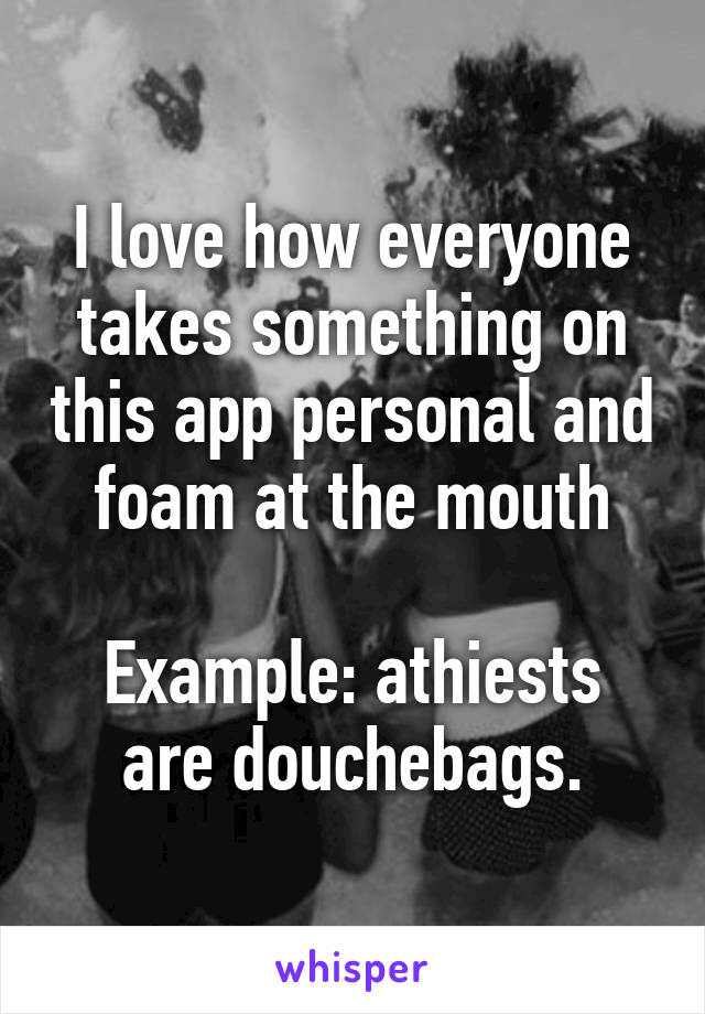 I love how everyone takes something on this app personal and foam at the mouth

Example: athiests are douchebags.