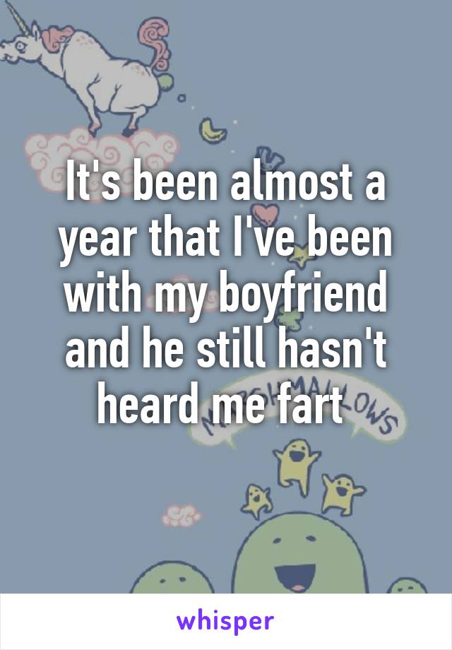 It's been almost a year that I've been with my boyfriend and he still hasn't heard me fart 

